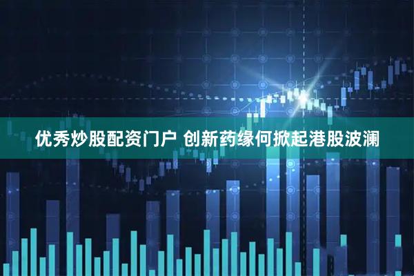 优秀炒股配资门户 创新药缘何掀起港股波澜