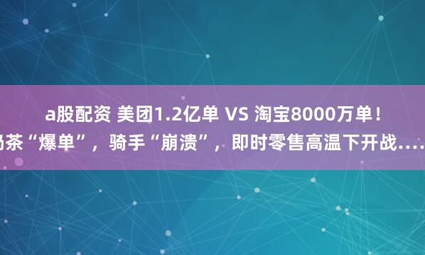 a股配资 美团1.2亿单 VS 淘宝8000万单！奶茶“爆单”，骑手“崩溃”，即时零售高温下开战……