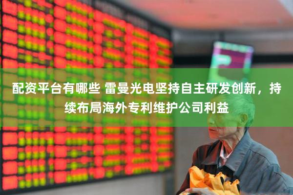 配资平台有哪些 雷曼光电坚持自主研发创新，持续布局海外专利维护公司利益