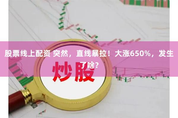 股票线上配资 突然，直线暴拉！大涨650%，发生了啥？