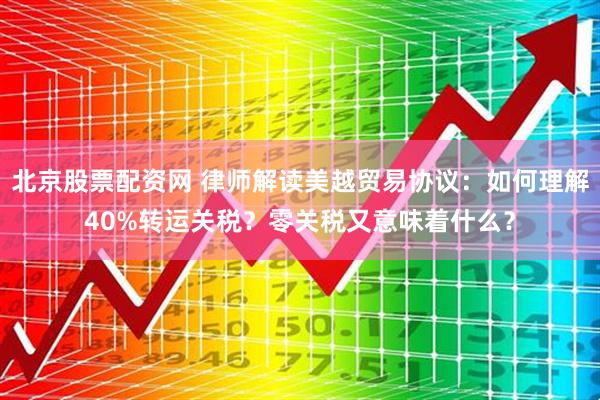 北京股票配资网 律师解读美越贸易协议：如何理解40%转运关税？零关税又意味着什么？