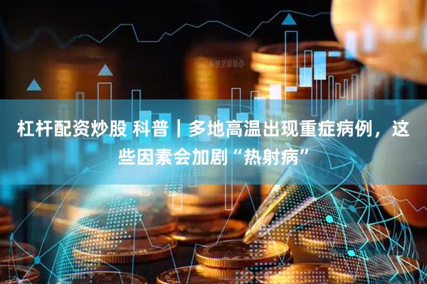 杠杆配资炒股 科普｜多地高温出现重症病例，这些因素会加剧“热射病”
