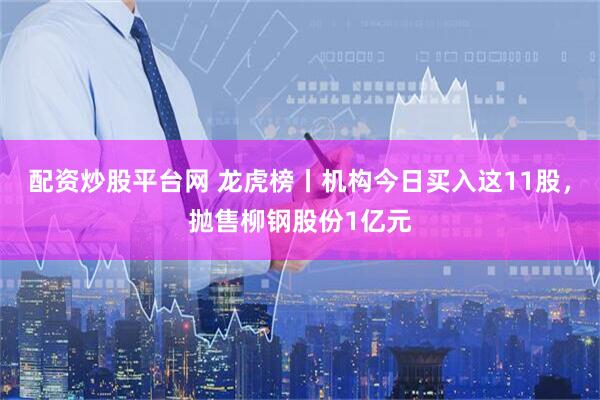 配资炒股平台网 龙虎榜丨机构今日买入这11股，抛售柳钢股份1亿元
