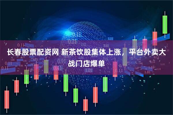 长春股票配资网 新茶饮股集体上涨，平台外卖大战门店爆单