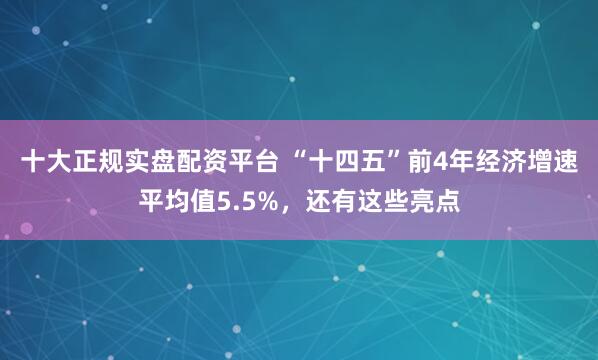 十大正规实盘配资平台 “十四五”前4年经济增速平均值5.5%，还有这些亮点