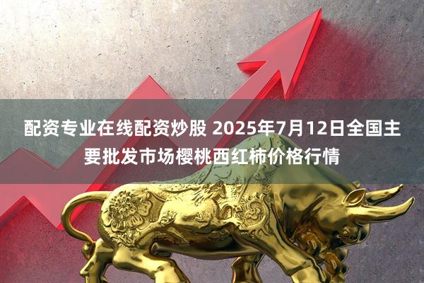 配资专业在线配资炒股 2025年7月12日全国主要批发市场樱桃西红柿价格行情