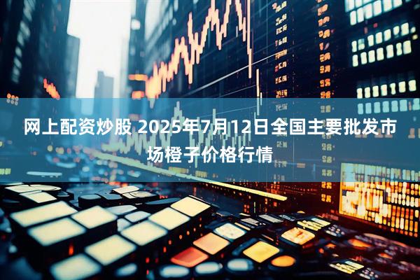 网上配资炒股 2025年7月12日全国主要批发市场橙子价格行情
