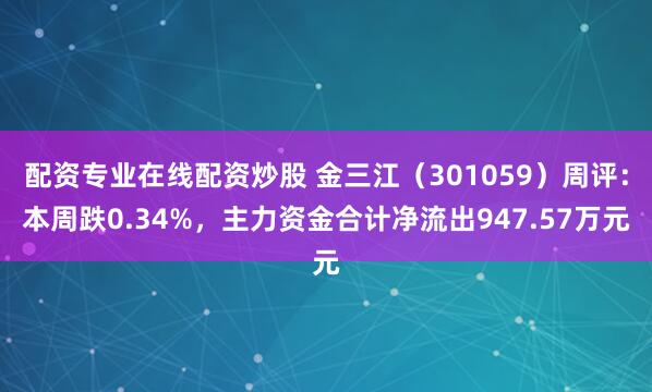 配资专业在线配资炒股 金三江（301059）周评：本周跌0.34%，主力资金合计净流出947.57万元