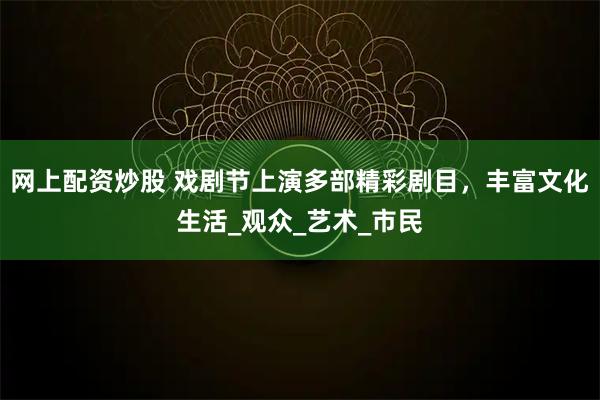 网上配资炒股 戏剧节上演多部精彩剧目，丰富文化生活_观众_艺术_市民