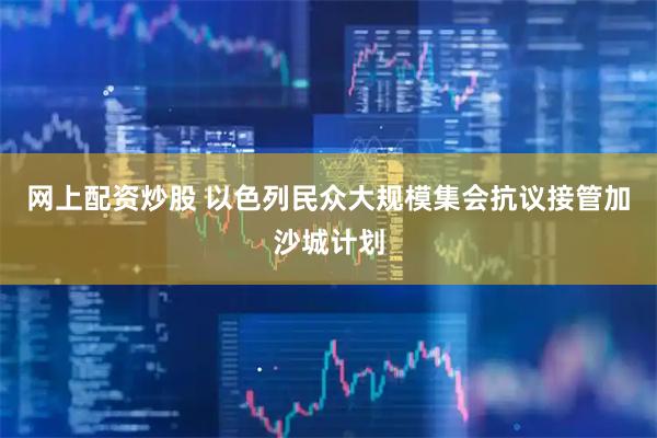 网上配资炒股 以色列民众大规模集会抗议接管加沙城计划