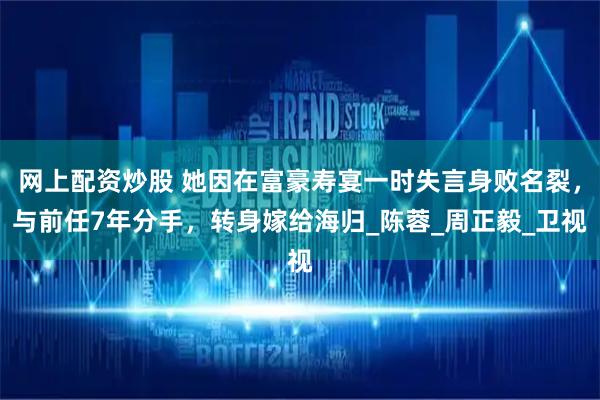网上配资炒股 她因在富豪寿宴一时失言身败名裂，与前任7年分手，转身嫁给海归_陈蓉_周正毅_卫视