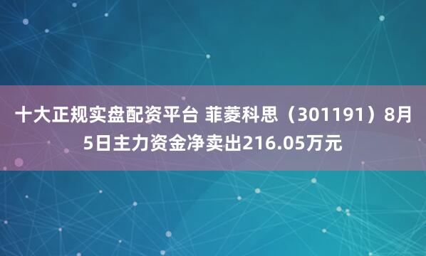 十大正规实盘配资平台 菲菱科思(301191)8月5日主力资金净卖出216.05万元