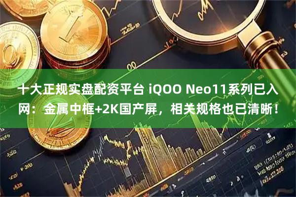 十大正规实盘配资平台 iQOO Neo11系列已入网：金属中框+2K国产屏，相关规格也已清晰！