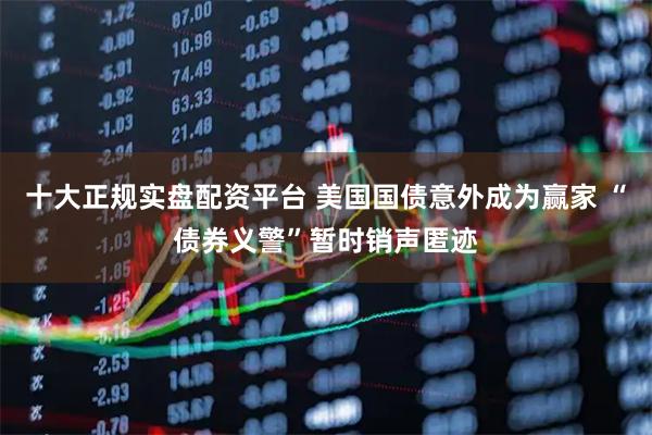 十大正规实盘配资平台 美国国债意外成为赢家 “债券义警”暂时销声匿迹