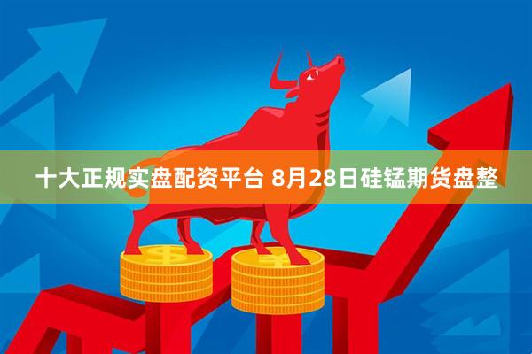 十大正规实盘配资平台 8月28日硅锰期货盘整