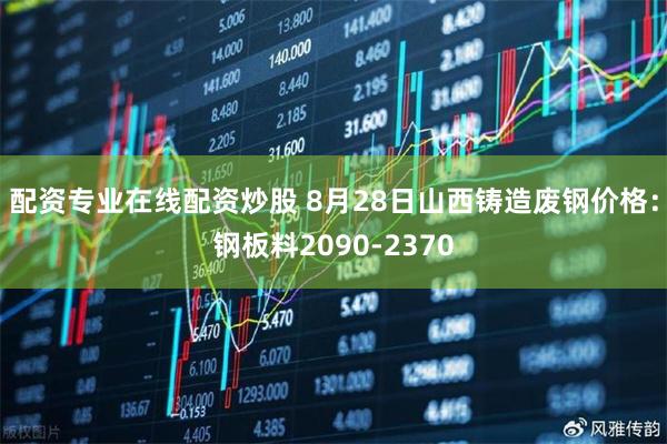 配资专业在线配资炒股 8月28日山西铸造废钢价格：钢板料2090-2370