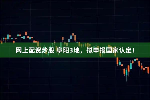 网上配资炒股 阜阳3地，拟申报国家认定！