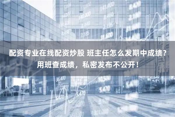 配资专业在线配资炒股 班主任怎么发期中成绩？用班查成绩，私密发布不公开！
