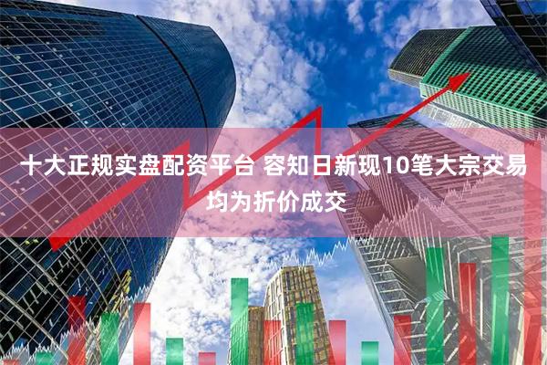 十大正规实盘配资平台 容知日新现10笔大宗交易 均为折价成交