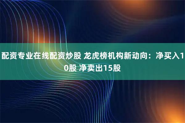 配资专业在线配资炒股 龙虎榜机构新动向：净买入10股 净卖出15股