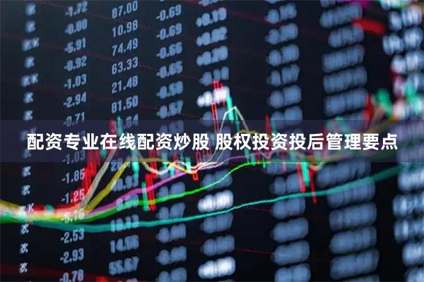 配资专业在线配资炒股 股权投资投后管理要点