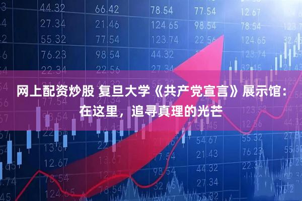 网上配资炒股 复旦大学《共产党宣言》展示馆：在这里，追寻真理的光芒