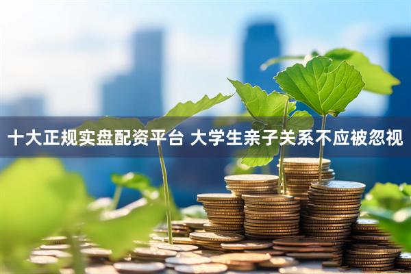 十大正规实盘配资平台 大学生亲子关系不应被忽视
