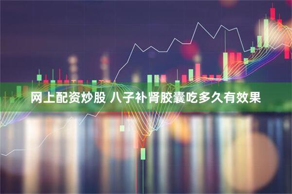 网上配资炒股 八子补肾胶囊吃多久有效果