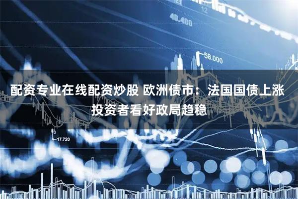 配资专业在线配资炒股 欧洲债市：法国国债上涨 投资者看好政局趋稳