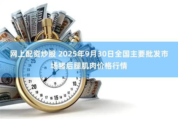 网上配资炒股 2025年9月30日全国主要批发市场猪后腿肌肉价格行情