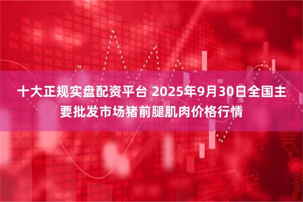 十大正规实盘配资平台 2025年9月30日全国主要批发市场猪前腿肌肉价格行情