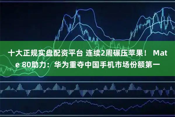 十大正规实盘配资平台 连续2周碾压苹果! Mate 80助力:华为重夺中国手机市场份额第一