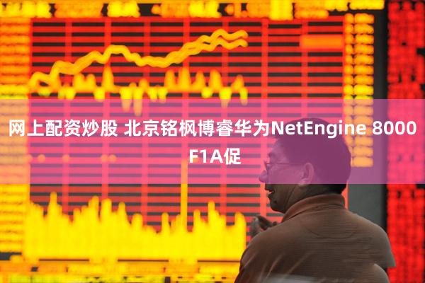 网上配资炒股 北京铭枫博睿华为NetEngine 8000 F1A促