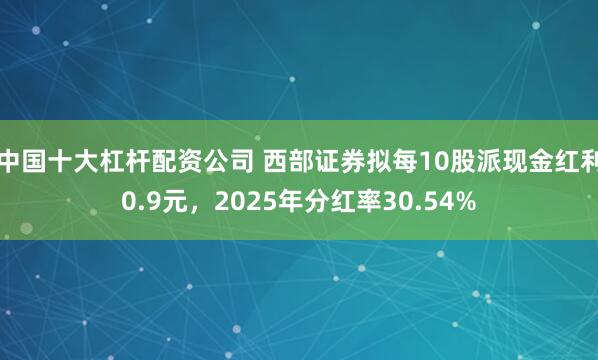 中国十大杠杆配资公司 西部证券拟每10股派现金红利0.9元，2025年分红率30.54%
