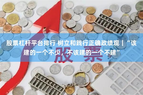 股票杠杆平台排行 树立和践行正确政绩观｜“该建的一个不少，不该建的一个不建”