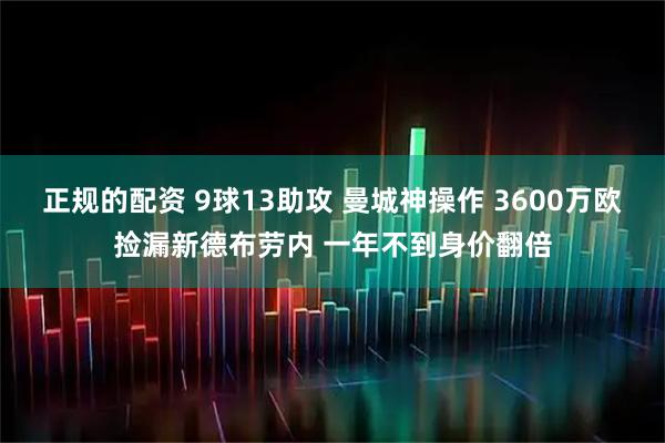 正规的配资 9球13助攻 曼城神操作 3600万欧捡漏新德布劳内 一年不到身价翻倍
