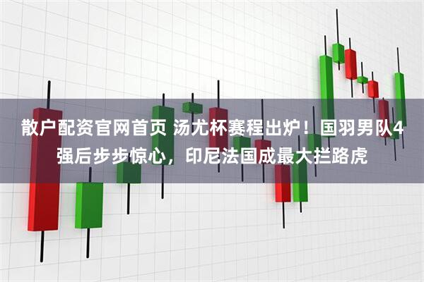 散户配资官网首页 汤尤杯赛程出炉！国羽男队4强后步步惊心，印尼法国成最大拦路虎