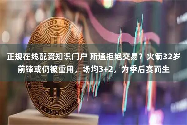 正规在线配资知识门户 斯通拒绝交易？火箭32岁前锋或仍被重用，场均3+2，为季后赛而生