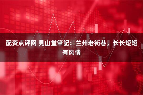 配资点评网 見山堂筆記：兰州老街巷，长长短短有风情