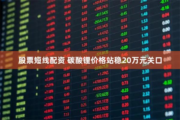 股票短线配资 碳酸锂价格站稳20万元关口
