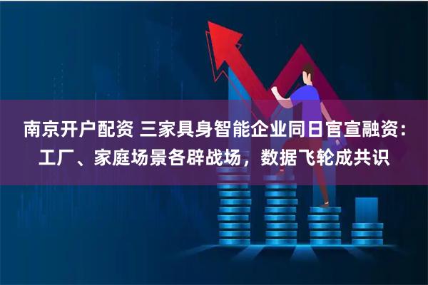 南京开户配资 三家具身智能企业同日官宣融资：工厂、家庭场景各辟战场，数据飞轮成共识