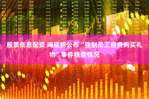 股票低息配资 海底捞公布“强制员工自费购买礼物”事件核查情况