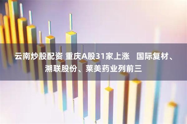 云南炒股配资 重庆A股31家上涨   国际复材、溯联股份、莱美药业列前三